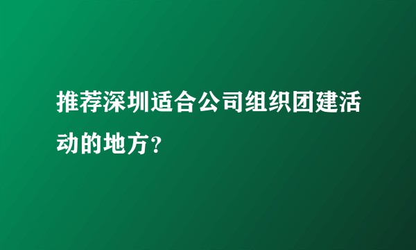 推荐深圳适合公司组织团建活动的地方？