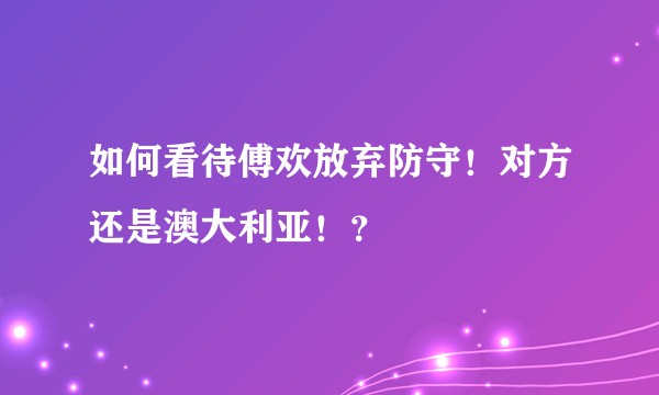 如何看待傅欢放弃防守！对方还是澳大利亚！？