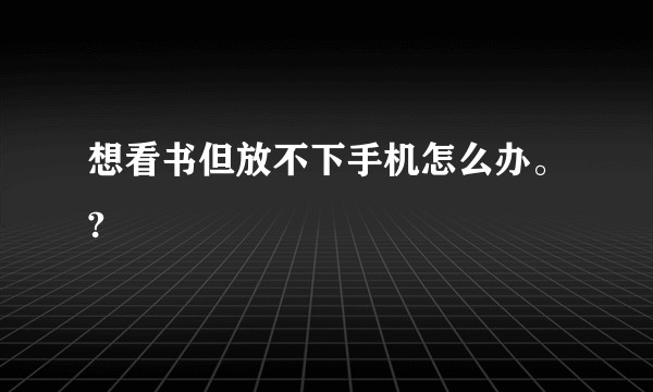 想看书但放不下手机怎么办。?