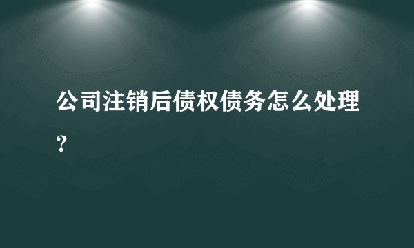 公司注销后债权债务怎么处理？