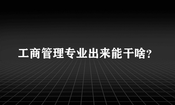 工商管理专业出来能干啥？