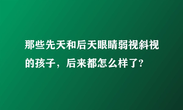 那些先天和后天眼睛弱视斜视的孩子，后来都怎么样了?