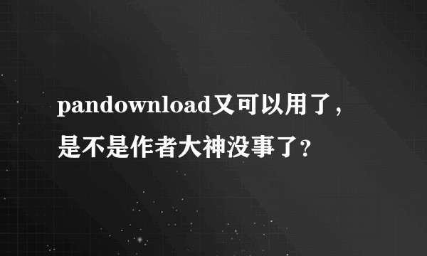 pandownload又可以用了，是不是作者大神没事了？