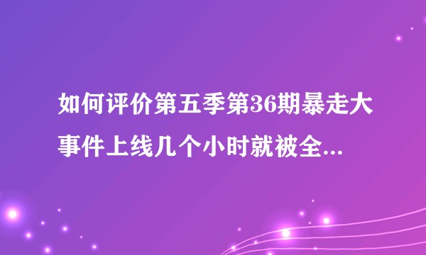 如何评价第五季第36期暴走大事件上线几个小时就被全网封杀？