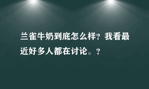 兰雀牛奶到底怎么样？我看最近好多人都在讨论。？