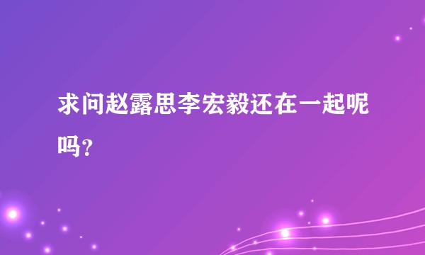 求问赵露思李宏毅还在一起呢吗？
