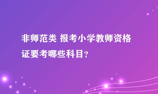 非师范类 报考小学教师资格证要考哪些科目？
