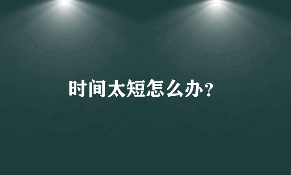 时间太短怎么办？
