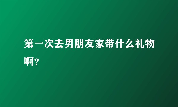 第一次去男朋友家带什么礼物啊？
