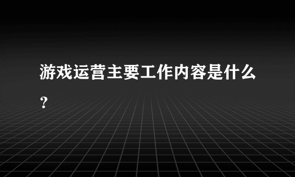 游戏运营主要工作内容是什么？