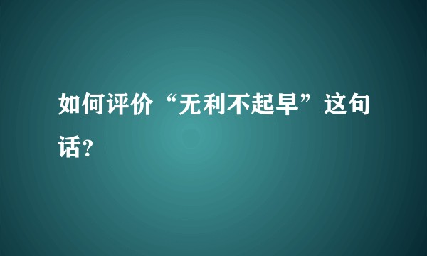 如何评价“无利不起早”这句话？