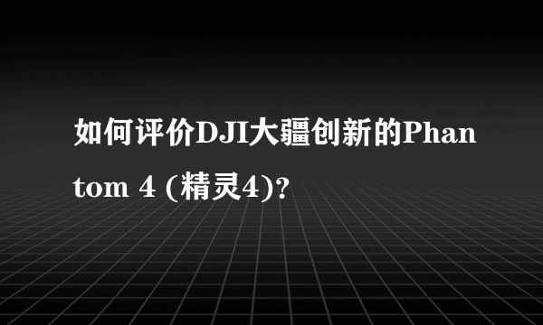 如何评价DJI大疆创新的Phantom 4 (精灵4)？