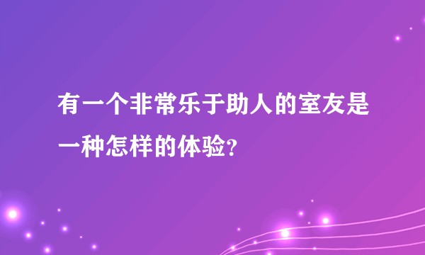 有一个非常乐于助人的室友是一种怎样的体验？