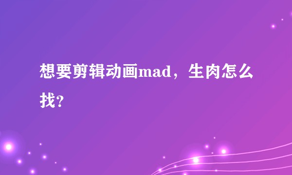 想要剪辑动画mad，生肉怎么找？