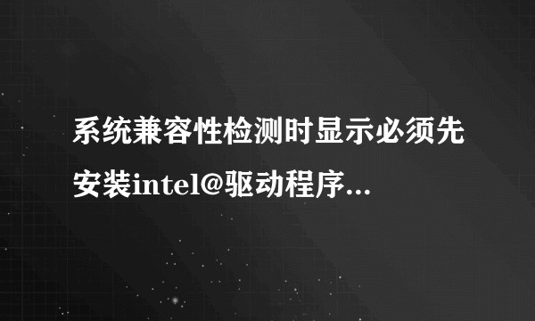 系统兼容性检测时显示必须先安装intel@驱动程序是什么意思？