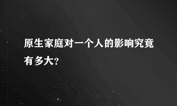 原生家庭对一个人的影响究竟有多大？