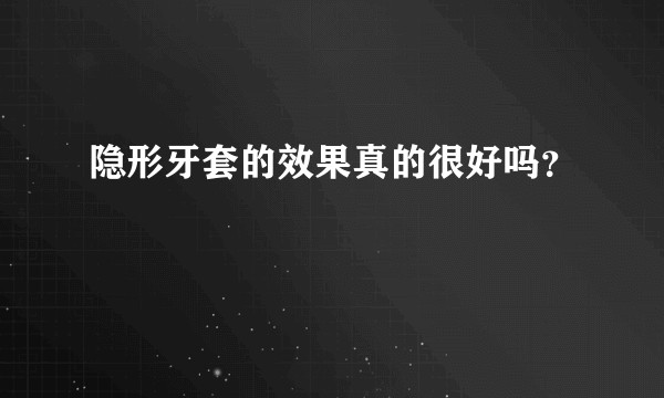 隐形牙套的效果真的很好吗？