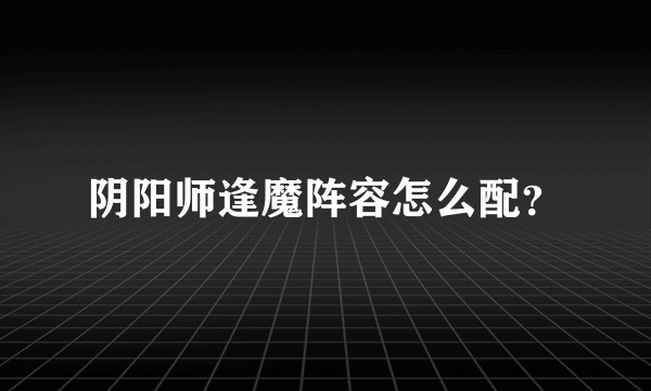 阴阳师逢魔阵容怎么配？