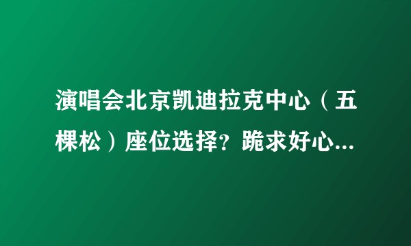 演唱会北京凯迪拉克中心（五棵松）座位选择？跪求好心人士！！！？