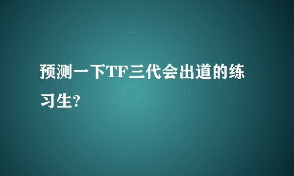 预测一下TF三代会出道的练习生?
