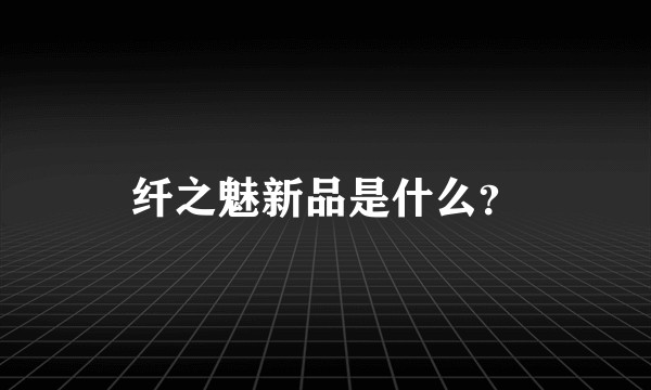 纤之魅新品是什么？