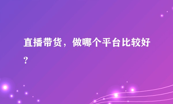 直播带货，做哪个平台比较好？