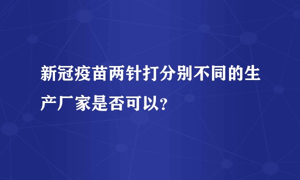 新冠疫苗两针打分别不同的生产厂家是否可以？