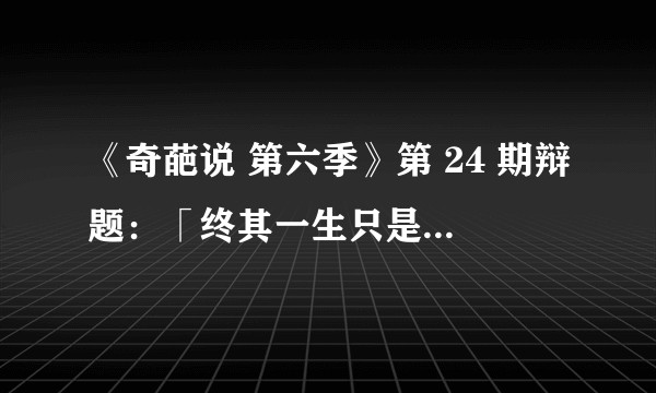 《奇葩说 第六季》第 24 期辩题：「终其一生只是个平凡人，你会后悔吗？」。你怎么选？