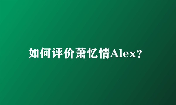 如何评价萧忆情Alex？