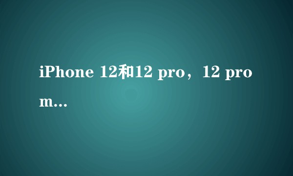 iPhone 12和12 pro，12 pro max的区别是那些?