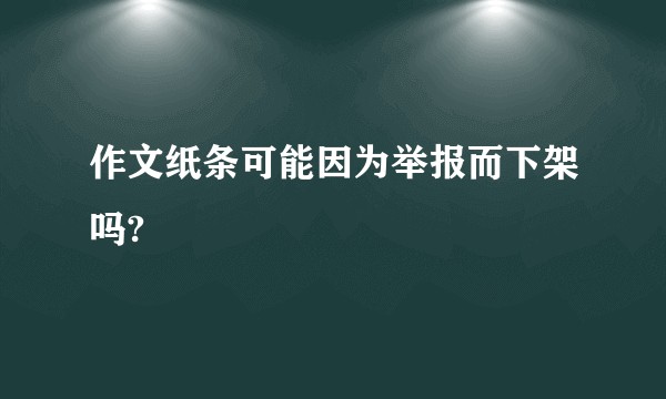 作文纸条可能因为举报而下架吗?
