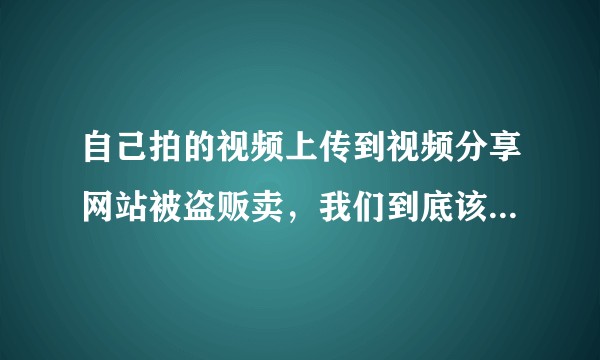 自己拍的视频上传到视频分享网站被盗贩卖，我们到底该不该追究到底？