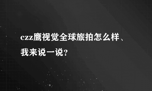 czz鹰视觉全球旅拍怎么样、我来说一说？