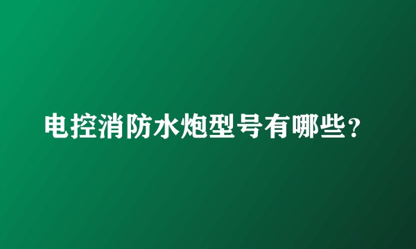 电控消防水炮型号有哪些？
