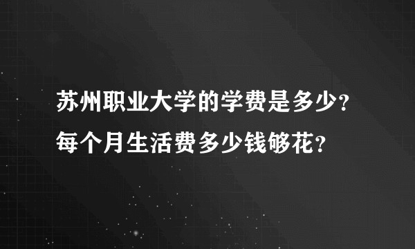 苏州职业大学的学费是多少？每个月生活费多少钱够花？
