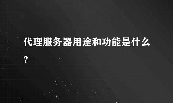 代理服务器用途和功能是什么？
