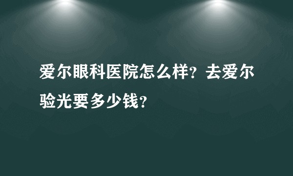 爱尔眼科医院怎么样？去爱尔验光要多少钱？
