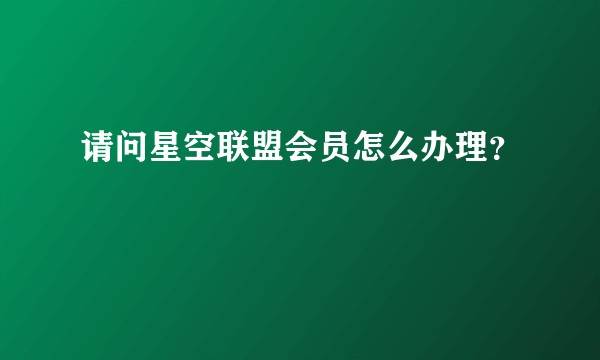 请问星空联盟会员怎么办理？