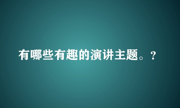 有哪些有趣的演讲主题。？