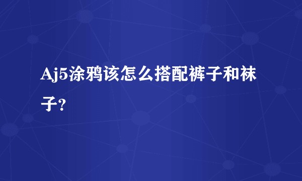 Aj5涂鸦该怎么搭配裤子和袜子？