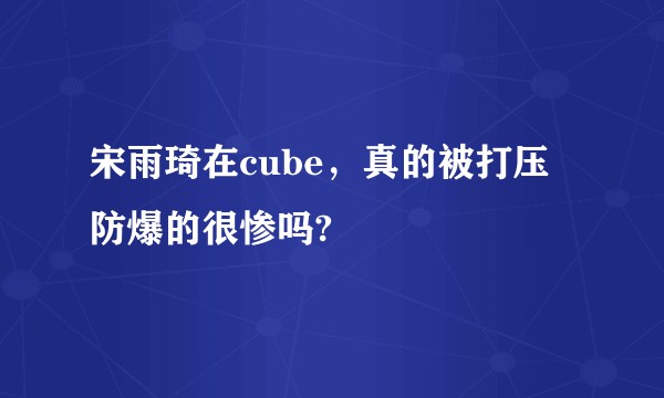 宋雨琦在cube，真的被打压防爆的很惨吗?
