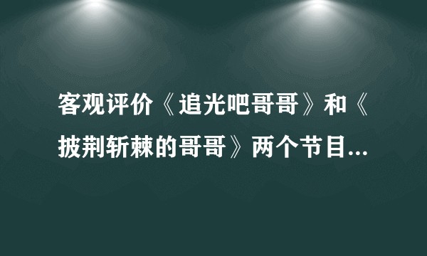客观评价《追光吧哥哥》和《披荆斩棘的哥哥》两个节目，哪个节目更好一些？