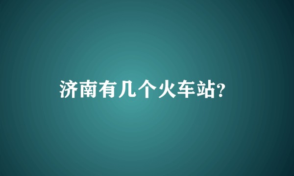 济南有几个火车站？