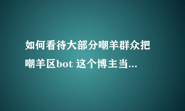 如何看待大部分嘲羊群众把 嘲羊区bot 这个博主当成搞笑博主？