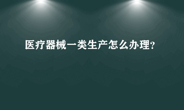 医疗器械一类生产怎么办理？
