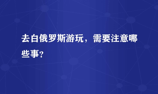 去白俄罗斯游玩，需要注意哪些事？