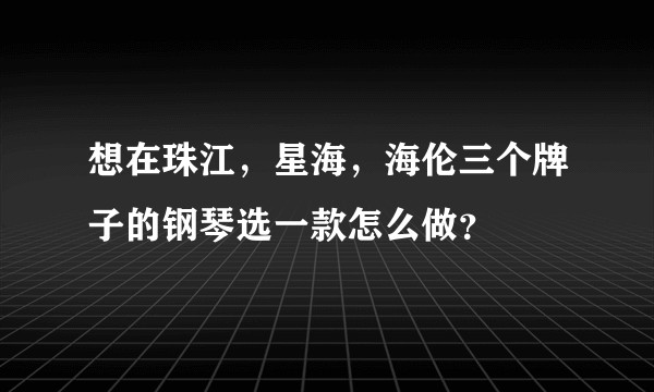 想在珠江，星海，海伦三个牌子的钢琴选一款怎么做？