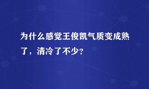 为什么感觉王俊凯气质变成熟了，清冷了不少？