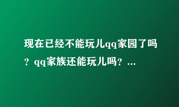 现在已经不能玩儿qq家园了吗？qq家族还能玩儿吗？好伤心，以前已经习惯每天在里面浇水种花？