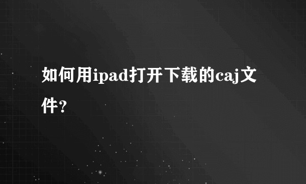 如何用ipad打开下载的caj文件？
